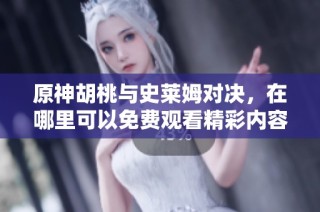 原神胡桃与史莱姆对决，在哪里可以免费观看精彩内容