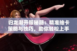 归龙潮开服秘籍:精准抽卡策略与技巧,助你轻松上手