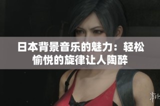日本背景音乐的魅力：轻松愉悦的旋律让人陶醉