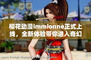 樱花动漫immionne正式上线，全新体验带你进入奇幻世界