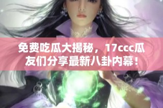 免费吃瓜大揭秘，17ccc瓜友们分享最新八卦内幕！