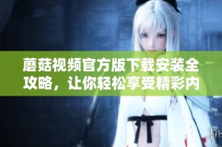 蘑菇视频官方版下载安装全攻略，让你轻松享受精彩内容