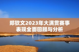 郑钦文2023年大满贯赛事表现全面回顾与分析