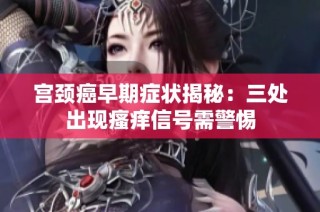 宫颈癌早期症状揭秘：三处出现瘙痒信号需警惕