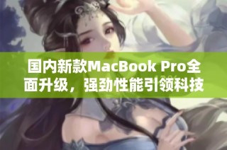 国内新款MacBook Pro全面升级，强劲性能引领科技潮流