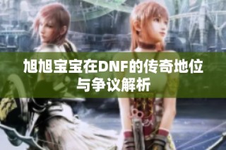 旭旭宝宝在DNF的传奇地位与争议解析