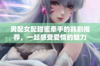 男配女配甜蜜牵手的韩剧推荐，一起感受爱情的魅力