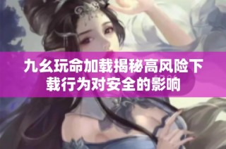 九幺玩命加载揭秘高风险下载行为对安全的影响