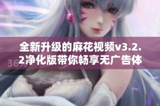 全新升级的麻花视频v3.2.2净化版带你畅享无广告体验