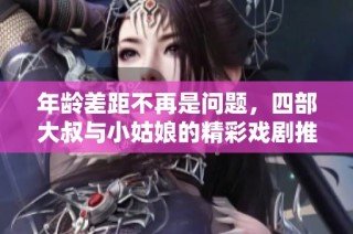 年龄差距不再是问题，四部大叔与小姑娘的精彩戏剧推荐