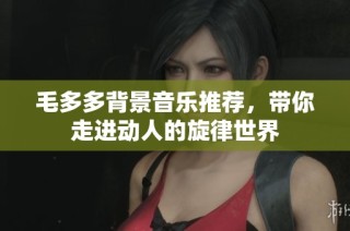 毛多多背景音乐推荐，带你走进动人的旋律世界