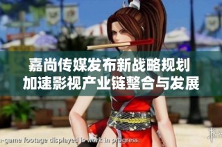 嘉尚传媒发布新战略规划 加速影视产业链整合与发展