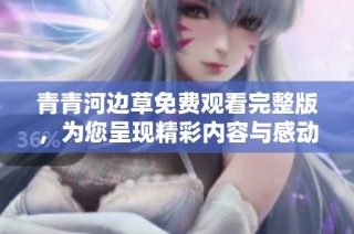 青青河边草免费观看完整版，为您呈现精彩内容与感动故事