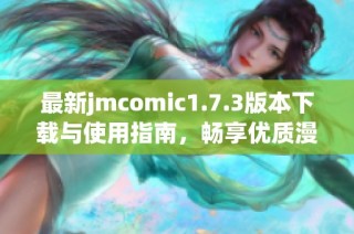 最新jmcomic1.7.3版本下载与使用指南，畅享优质漫画体验