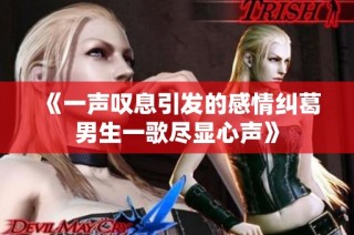 《一声叹息引发的感情纠葛男生一歌尽显心声》