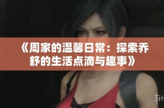 《周家的温馨日常：探索乔舒的生活点滴与趣事》