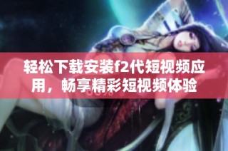 轻松下载安装f2代短视频应用，畅享精彩短视频体验