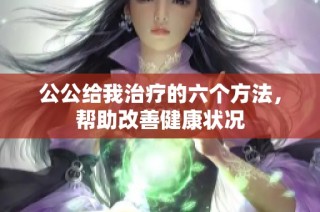 公公给我治疗的六个方法，帮助改善健康状况