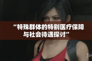 “特殊群体的特别医疗保障与社会待遇探讨”