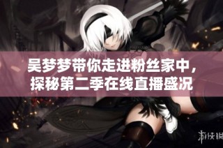 吴梦梦带你走进粉丝家中，探秘第二季在线直播盛况