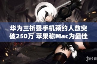 华为三折叠手机预约人数突破250万 苹果称Mac为最佳AI电源产品