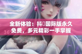 全新体验：抖抈国际版永久免费，多元精彩一手掌握