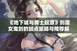 《地下城与勇士起源》剑魔女鬼剑的加点策略与推荐解析
