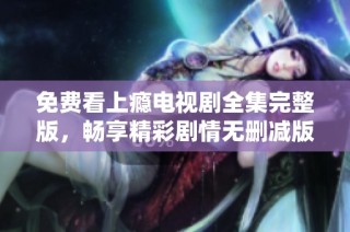 免费看上瘾电视剧全集完整版，畅享精彩剧情无删减版