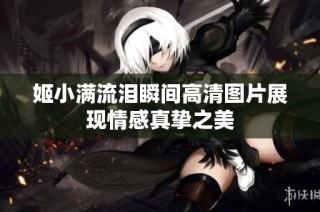 姬小满流泪瞬间高清图片展现情感真挚之美