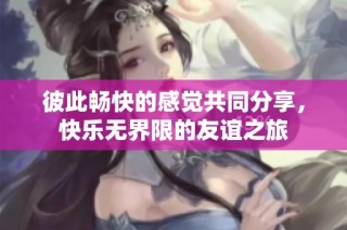 彼此畅快的感觉共同分享，快乐无界限的友谊之旅