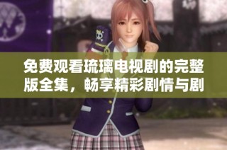 免费观看琉璃电视剧的完整版全集，畅享精彩剧情与剧情解析