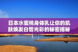 日本水蜜桃身体乳让你的肌肤焕发白皙光彩的秘密揭秘