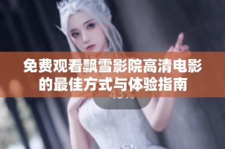 免费观看飘雪影院高清电影的最佳方式与体验指南
