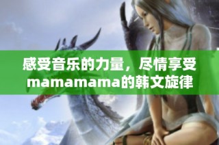 感受音乐的力量，尽情享受mamamama的韩文旋律