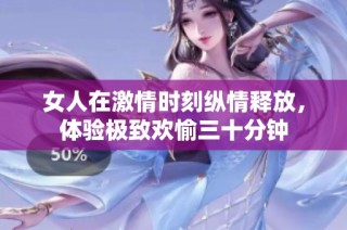 女人在激情时刻纵情释放，体验极致欢愉三十分钟