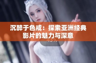 沉醉于色戒：探索亚洲经典影片的魅力与深意