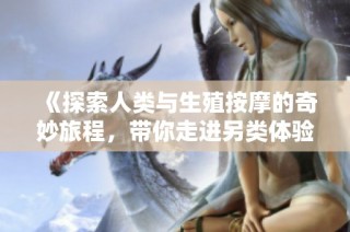 《探索人类与生殖按摩的奇妙旅程，带你走进另类体验》