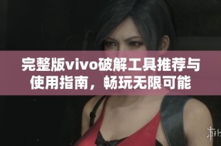 完整版vivo破解工具推荐与使用指南，畅玩无限可能