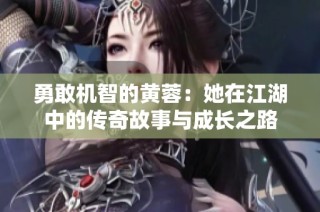 勇敢机智的黄蓉：她在江湖中的传奇故事与成长之路
