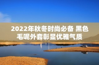 2022年秋冬时尚必备 黑色毛呢外套彰显优雅气质