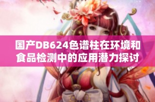 国产DB624色谱柱在环境和食品检测中的应用潜力探讨