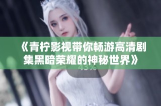 《青柠影视带你畅游高清剧集黑暗荣耀的神秘世界》