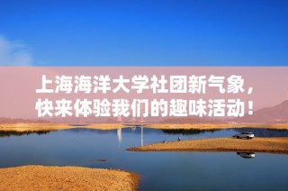 上海海洋大学社团新气象，快来体验我们的趣味活动！
