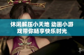 休闲解压小天地 动画小游戏带你畅享快乐时光