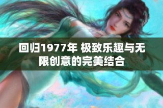 回归1977年 极致乐趣与无限创意的完美结合