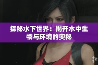 探秘水下世界：揭开水中生物与环境的奥秘