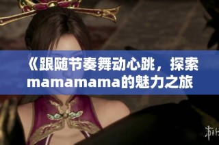 《跟随节奏舞动心跳，探索mamamama的魅力之旅》