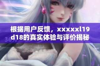 根据用户反馈，xxxxxl19d18的真实体验与评价揭秘