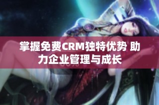 掌握免费CRM独特优势 助力企业管理与成长