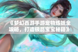 《梦幻西游手游宠物炼妖全攻略，打造极品宝宝秘籍》